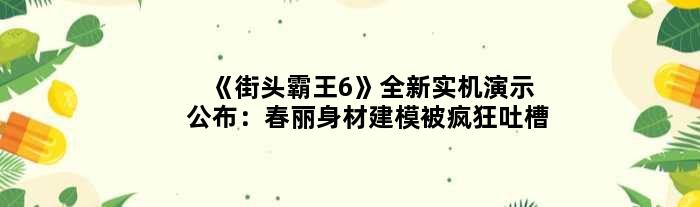 《街头霸王6》全新实机演示公布：春丽身材建模被疯狂吐槽