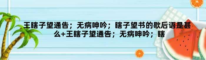 王瞎子望通告；无病呻吟；瞎子望书的歇后语是甚么 王瞎子望通告；无病呻吟；瞎子望书是甚么意思