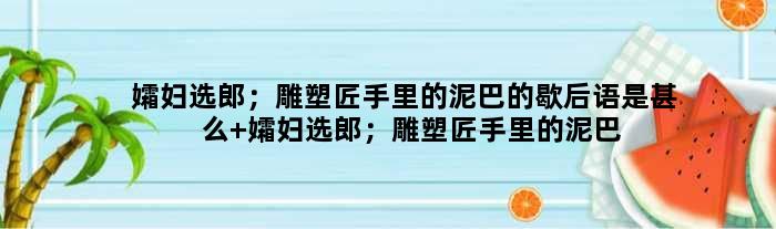 孀妇选郎；雕塑匠手里的泥巴的歇后语是甚么 孀妇选郎；雕塑匠手里的泥巴是甚么意思