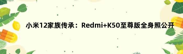 小米12“家族传承”：Redmi K50版全身照公开