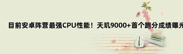 目前安卓阵营最强CPU性能！天玑9000+跑分成绩曝光