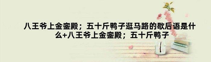 八王爷上金銮殿；五十斤鸭子逛马路的歇后语是什么 八王爷上金銮殿；五十斤鸭子逛马路是什么意思