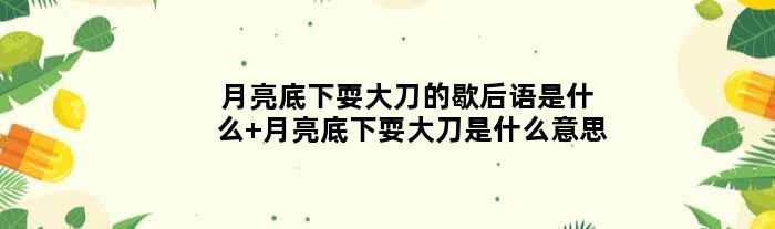 月亮底下耍大刀的歇后语是什么 月亮底下耍大刀是什么意思