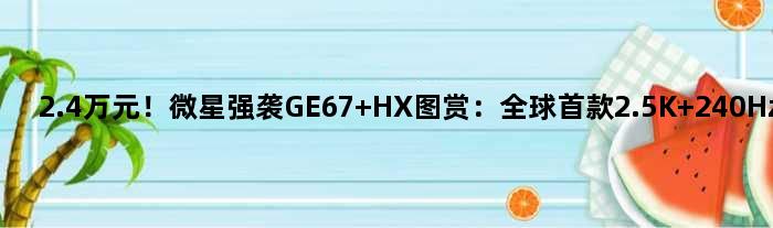 2.4万元！微星强袭GE67 HX图赏：全球2.5K 240Hz OLED屏