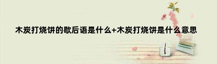 木炭打烧饼的歇后语是什么 木炭打烧饼是什么意思