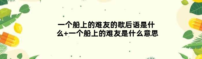 一个船上的难友的歇后语是什么 一个船上的难友是什么意思