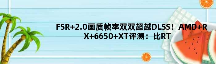 FSR 2.0画质帧率双双超越DLSS！AMD RX 6650 XT评测：比RTX 3060强16%