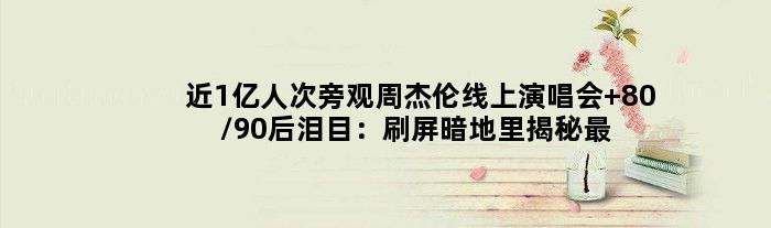 近1亿人次旁观周杰伦线上演唱会 80/90后泪目：刷屏暗地里揭秘最年夜赢家
