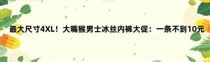 更大尺寸4XL！大嘴猴男士冰丝内裤大促：一条不到10元