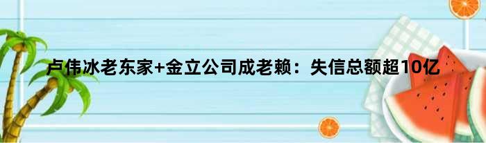 卢伟冰老东家 金立公司成老赖：失信总额超10亿