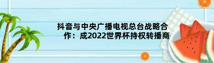 抖音与中央广播电视总台战略合作：成2022世界杯持权转播商