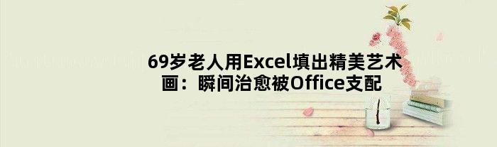 69岁老人用Excel填出精美艺术画：瞬间治愈被Office支配的恐惧