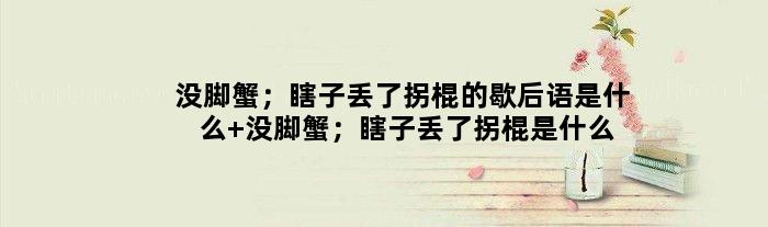 没脚蟹；瞎子丢了拐棍的歇后语是什么 没脚蟹；瞎子丢了拐棍是什么意思