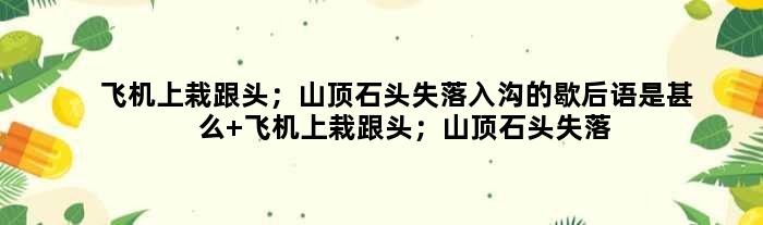 飞机上栽跟头；山顶石头失落入沟的歇后语是甚么 飞机上栽跟头；山顶石头失落入沟是甚么意思