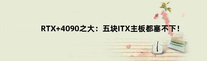 RTX 4090之大：五块ITX主板都塞不下！