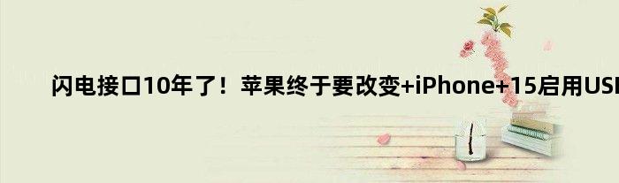 闪电接口10年了！苹果终于要改变 iPhone 15启用USB-C