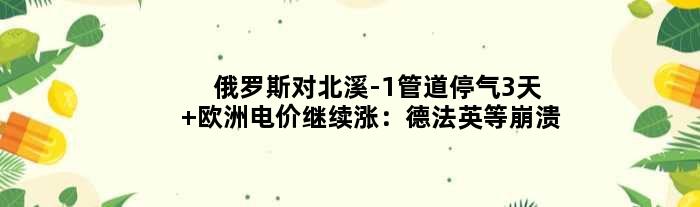 俄罗斯对“北溪-1”管道停气3天 欧洲电价继续涨：德法英等崩溃