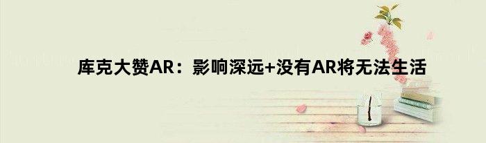 库克大赞AR：影响深远 没有AR将无法生活