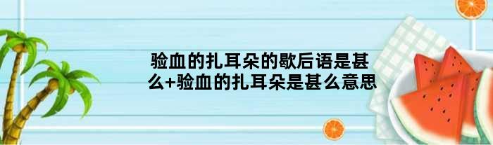 验血的扎耳朵的歇后语是甚么 验血的扎耳朵是甚么意思