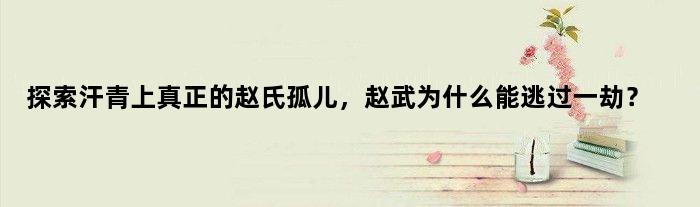 探索汗青上真正的赵氏孤儿，赵武为什么能逃过一劫？