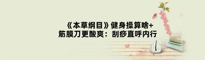 《本草纲目》健身操算啥 筋膜刀更酸爽：刮痧直呼内行