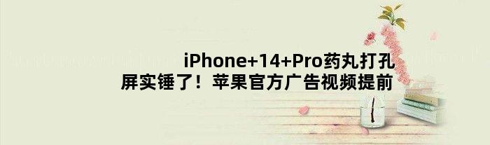 iPhone 14 Pro药丸打孔屏实锤了！苹果官方广告视频提前泄密