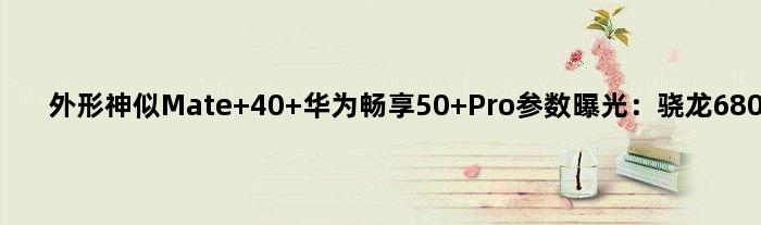 外形神似Mate 40 华为畅享50 Pro参数曝光：骁龙680加持