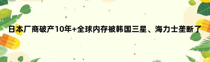 日本厂商破产10年 全球内存被韩国三星、海力士垄断了