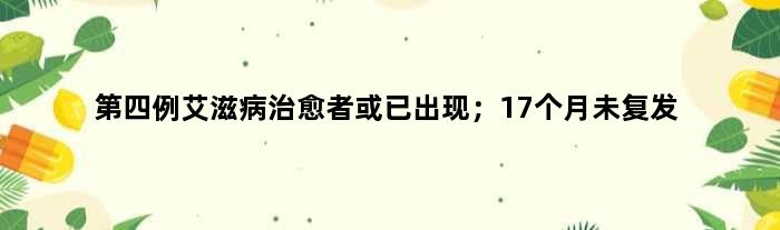 第四例艾滋病治愈者或已出现；17个月未复发