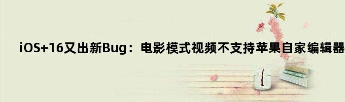 iOS 16又出新Bug：电影模式视频不支持苹果自家编辑器