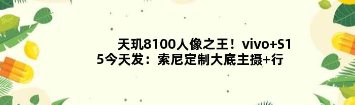 天玑8100人像！vivo S15今天发：索尼定制大底主摄 行业