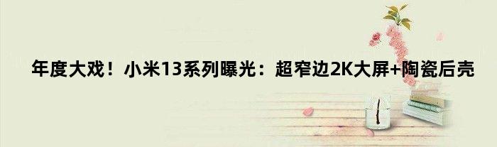 年度大戏！小米13系列曝光：超窄边2K大屏+陶瓷后壳