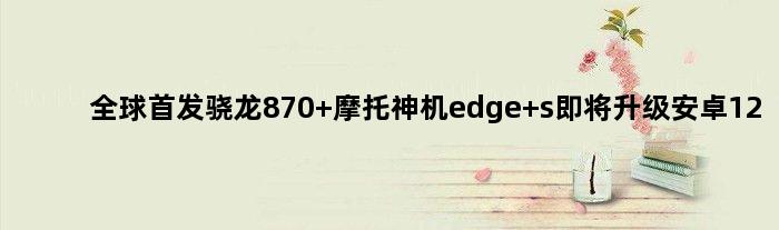 全球骁龙870 摩托神机edge s即将升级安卓12