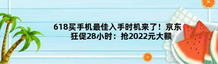 618买手机更佳入手时机来了！京东狂促28小时：抢2022元大额神券