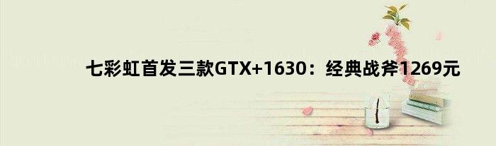 七彩虹三款GTX 1630：经典战斧1269元