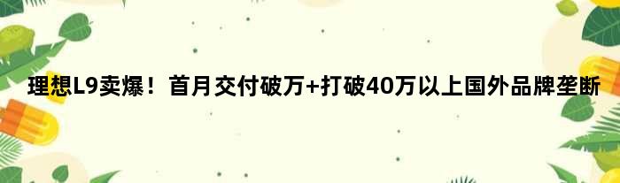 理想L9卖爆！首月交付破万 打破40万以上国外品牌垄断