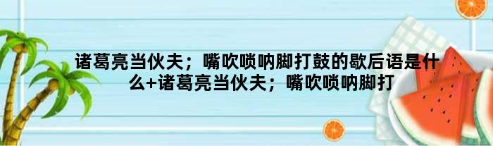 诸葛亮当伙夫；嘴吹唢呐脚打鼓的歇后语是什么 诸葛亮当伙夫；嘴吹唢呐脚打鼓是什么意思