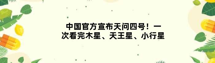 中国官方宣布天问四号！一次看完木星、天王星、小行星