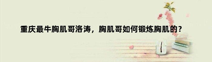 重庆最牛胸肌哥洛涛，胸肌哥如何锻炼胸肌的？