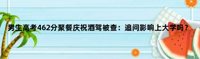 男生高考462分聚餐庆祝酒驾被查：追问影响上大学吗？