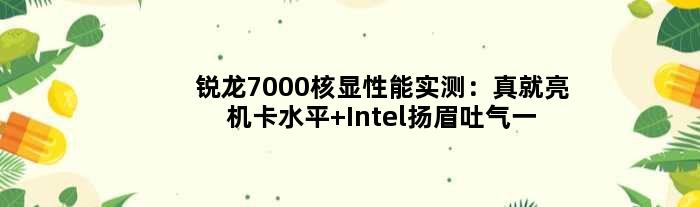 锐龙7000核显性能实测：真就亮机卡水平 Intel扬眉吐气一次