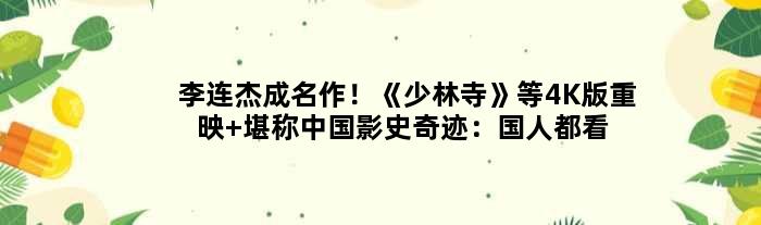 李连杰成名作！《少林寺》等4K版重映 堪称中国影史奇迹：国人都看过？