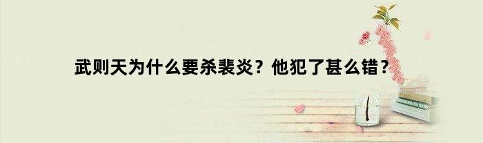 武则天为什么要杀裴炎？他犯了甚么错？