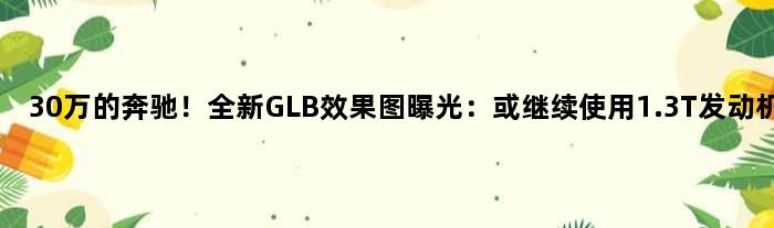 30万的奔驰！全新GLB效果图曝光：或继续使用1.3T发动机