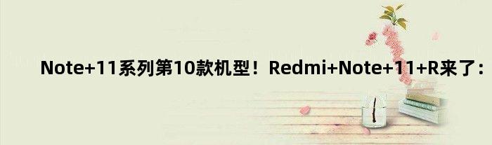 Note 11系列第10款机型！Redmi Note 11 R来了：不支持5G