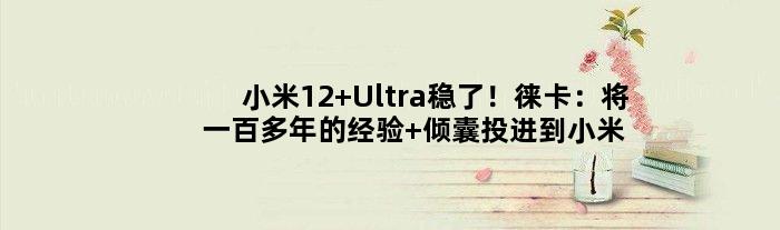 小米12 Ultra稳了！徕卡：将一百多年的经验 倾囊投进到小米新品