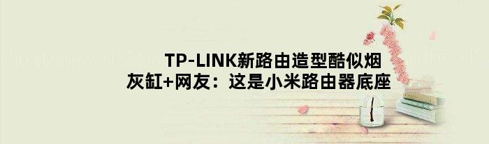 TP-LINK新路由造型酷似烟灰缸 网友：这是小米路由器底座？