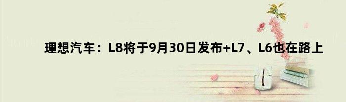 理想汽车：L8将于9月30日发布 L7、L6也在路上