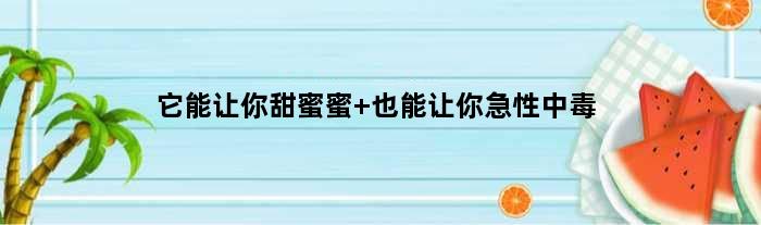 它能让你甜蜜蜜 也能让你急性中毒