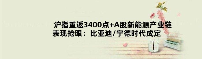 沪指重返3400点 A股新能源产业链表现抢眼：比亚迪/宁德时代成定海神针